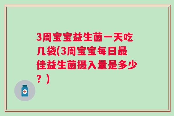 3周宝宝益生菌一天吃几袋(3周宝宝每日佳益生菌摄入量是多少?) 3周宝宝益生菌一天吃几袋(3周宝宝每日佳益生菌摄入量是多少?)