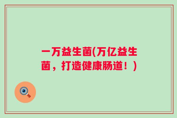 一万益生菌(万亿益生菌,打造健康肠道!) 一万益生菌(万亿益生菌,打造健康肠道!)