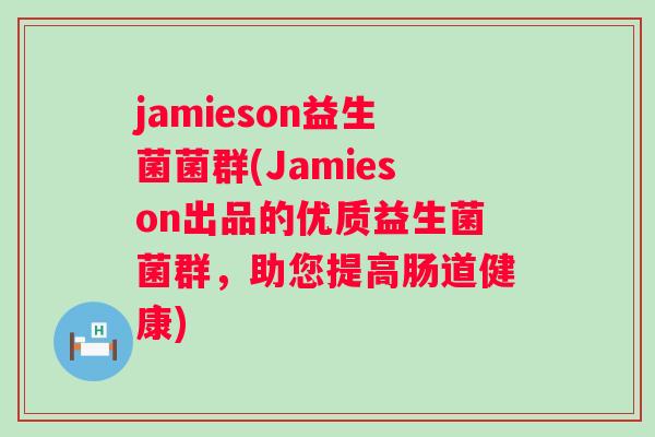 jamieson益生菌菌群(Jamieson出品的优质益生菌菌群,助您提高肠道健康) jamieson益生菌菌群(Jamieson出品的优质益生菌菌群,助您提高肠道健康)