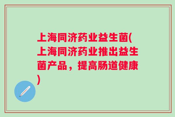 上海同济药业益生菌(上海同济药业推出益生菌产品,提高肠道健康) 上海同济药业益生菌(上海同济药业推出益生菌产品,提高肠道健康)
