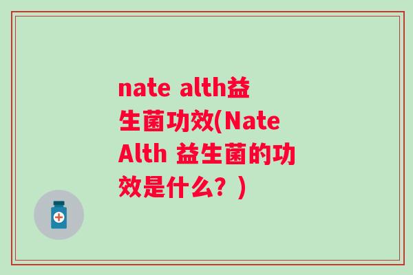 nate alth益生菌功效(Nate Alth 益生菌的功效是什么？)
