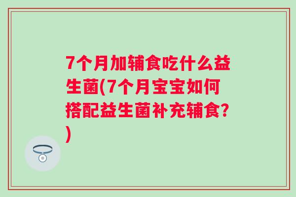 7个月加辅食吃什么益生菌(7个月宝宝如何搭配益生菌补充辅食？)