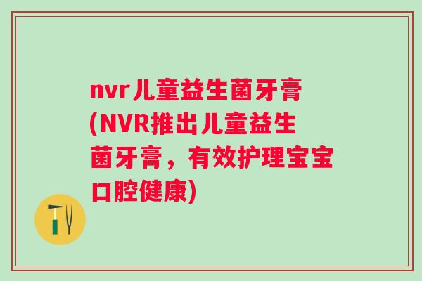 nvr儿童益生菌牙膏(NVR推出儿童益生菌牙膏,有效护理宝宝口腔健康) nvr儿童益生菌牙膏(NVR推出儿童益生菌牙膏,有效护理宝宝口腔健康)