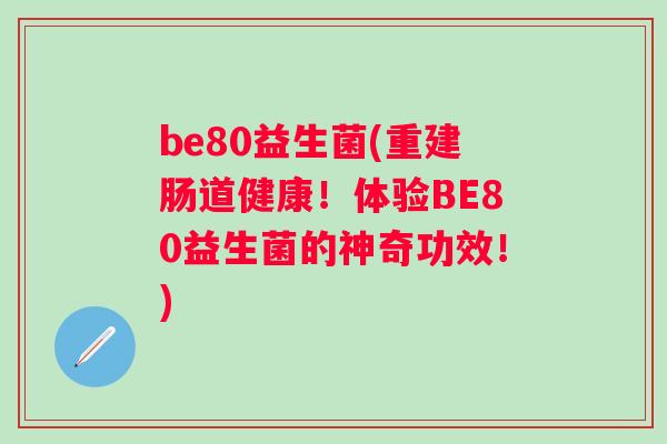 be80益生菌(重建肠道健康！体验BE80益生菌的神奇功效！)