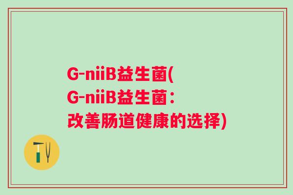 G-niiB益生菌(G-niiB益生菌:改善肠道健康的选择) G-niiB益生菌(G-niiB益生菌:改善肠道健康的选择)
