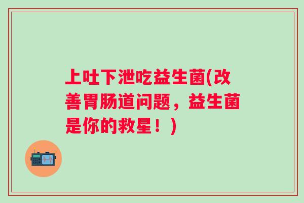 上吐下泄吃益生菌(改善道问题，益生菌是你的救星！)