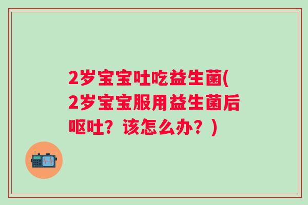 2岁宝宝吐吃益生菌(2岁宝宝服用益生菌后?该怎么办?) 2岁宝宝吐吃益生菌(2岁宝宝服用益生菌后?该怎么办?)