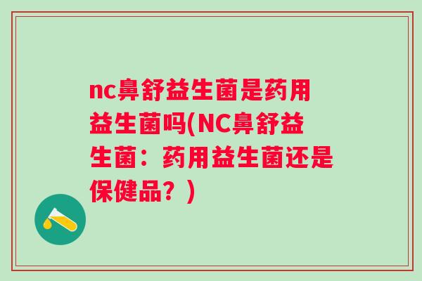 nc鼻舒益生菌是药用益生菌吗(NC鼻舒益生菌:药用益生菌还是保健品?) nc鼻舒益生菌是药用益生菌吗(NC鼻舒益生菌:药用益生菌还是保健品?)