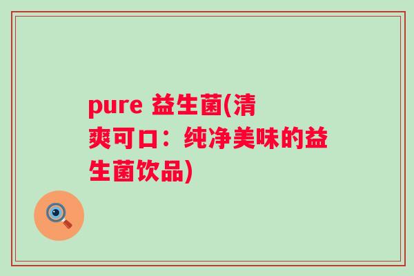 pure 益生菌(清爽可口:纯净美味的益生菌饮品) pure 益生菌(清爽可口:纯净美味的益生菌饮品)