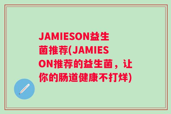 JAMIESON益生菌推荐(JAMIESON推荐的益生菌,让你的肠道健康不打烊) JAMIESON益生菌推荐(JAMIESON推荐的益生菌,让你的肠道健康不打烊)