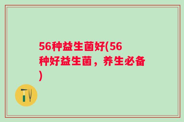56种益生菌好(56种好益生菌,养生必备) 56种益生菌好(56种好益生菌,养生必备)