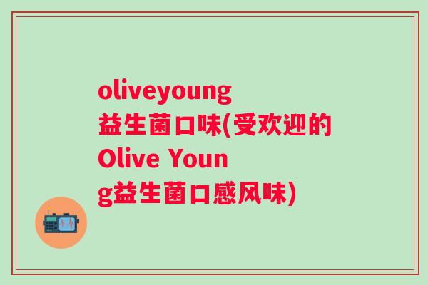 oliveyoung益生菌口味(受欢迎的Olive Young益生菌口感风味) oliveyoung益生菌口味(受欢迎的Olive Young益生菌口感风味)
