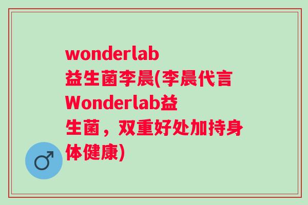 wonderlab 益生菌李晨(李晨代言Wonderlab益生菌，双重好处加持身体健康)