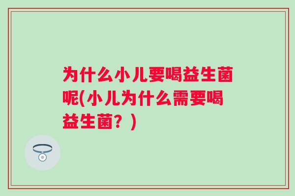 为什么小儿要喝益生菌呢(小儿为什么需要喝益生菌?) 为什么小儿要喝益生菌呢(小儿为什么需要喝益生菌?)