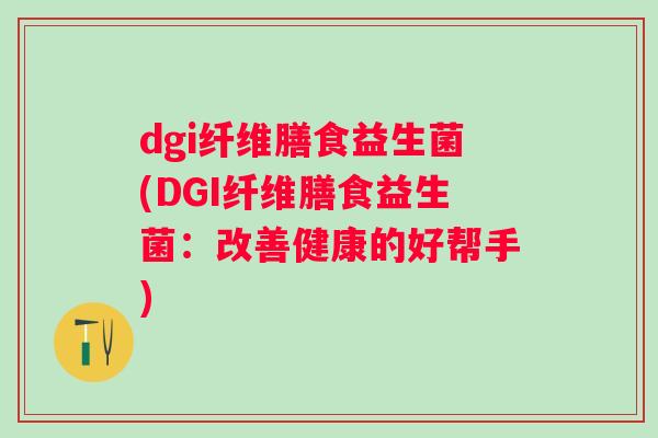 dgi纤维膳食益生菌(DGI纤维膳食益生菌:改善健康的好帮手) dgi纤维膳食益生菌(DGI纤维膳食益生菌:改善健康的好帮手)