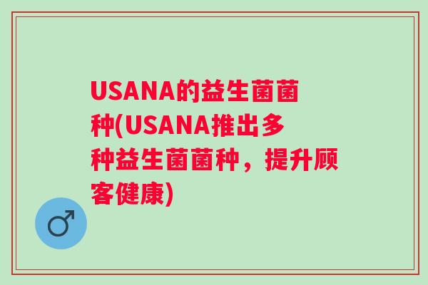USANA的益生菌菌种(USANA推出多种益生菌菌种,提升顾客健康) USANA的益生菌菌种(USANA推出多种益生菌菌种,提升顾客健康)