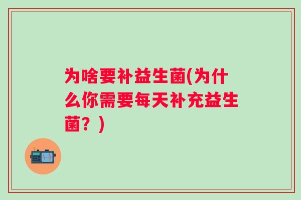 为啥要补益生菌(为什么你需要每天补充益生菌?) 为啥要补益生菌(为什么你需要每天补充益生菌?)