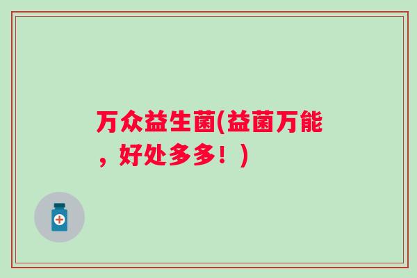 万众益生菌(益菌万能,好处多多!) 万众益生菌(益菌万能,好处多多!)