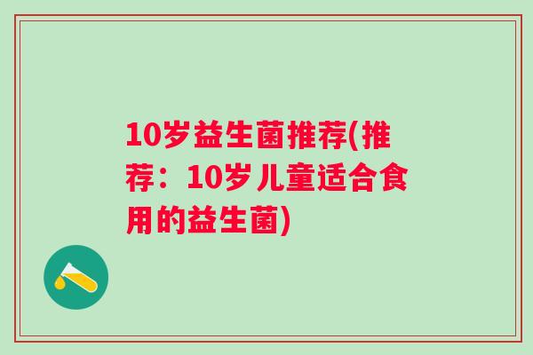 10岁益生菌推荐(推荐：10岁儿童适合食用的益生菌)