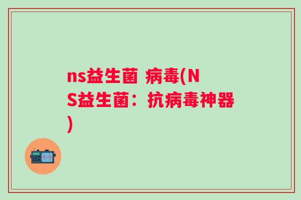 ns益生菌 (NS益生菌:抗神器) ns益生菌 (NS益生菌:抗神器)