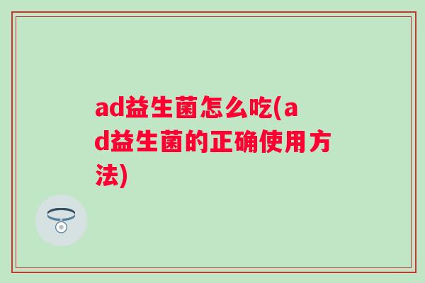 ad益生菌怎么吃(ad益生菌的正确使用方法) ad益生菌怎么吃(ad益生菌的正确使用方法)