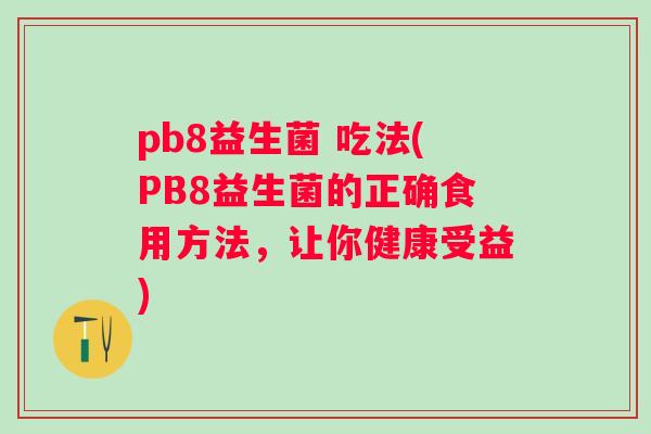 pb8益生菌 吃法(PB8益生菌的正确食用方法,让你健康受益) pb8益生菌 吃法(PB8益生菌的正确食用方法,让你健康受益)