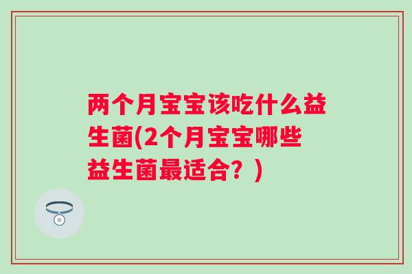 两个月宝宝该吃什么益生菌(2个月宝宝哪些益生菌适合?) 两个月宝宝该吃什么益生菌(2个月宝宝哪些益生菌适合?)