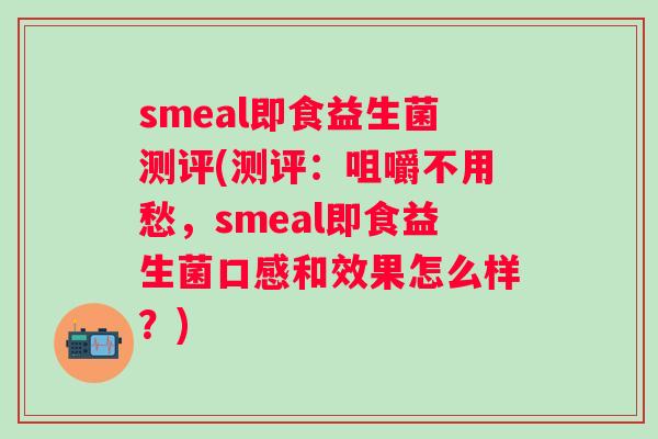smeal即食益生菌测评(测评:咀嚼不用愁,smeal即食益生菌口感和效果怎么样?) smeal即食益生菌测评(测评:咀嚼不用愁,smeal即食益生菌口感和效果怎么样?)
