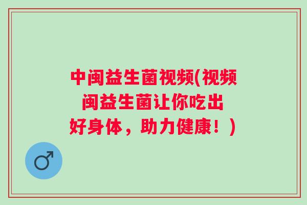 中闽益生菌视频(视频 闽益生菌让你吃出好身体,助力健康!) 中闽益生菌视频(视频 闽益生菌让你吃出好身体,助力健康!)