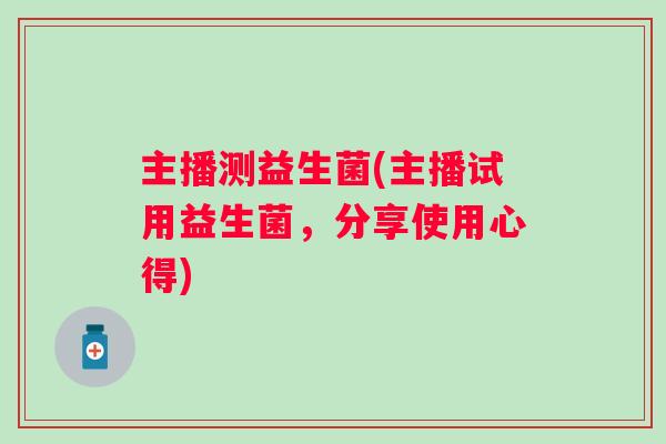 主播测益生菌(主播试用益生菌,分享使用心得) 主播测益生菌(主播试用益生菌,分享使用心得)