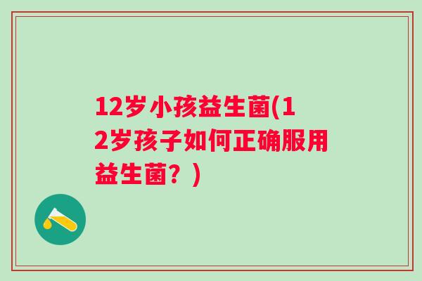 12岁小孩益生菌(12岁孩子如何正确服用益生菌？)