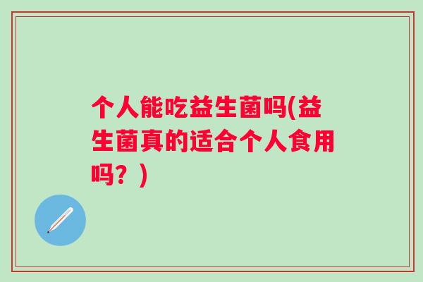 个人能吃益生菌吗(益生菌真的适合个人食用吗?) 个人能吃益生菌吗(益生菌真的适合个人食用吗?)