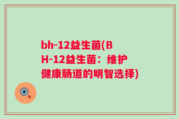 bh-12益生菌(BH-12益生菌:维护健康肠道的明智选择) bh-12益生菌(BH-12益生菌:维护健康肠道的明智选择)