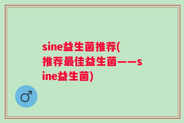 sine益生菌推荐(推荐佳益生菌——sine益生菌) sine益生菌推荐(推荐佳益生菌——sine益生菌)