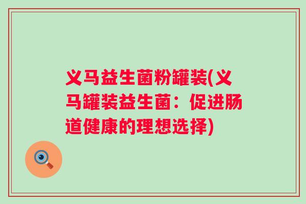 义马益生菌粉罐装(义马罐装益生菌:促进肠道健康的理想选择) 义马益生菌粉罐装(义马罐装益生菌:促进肠道健康的理想选择)