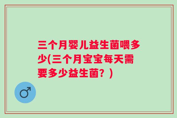 三个月婴儿益生菌喂多少(三个月宝宝每天需要多少益生菌？)