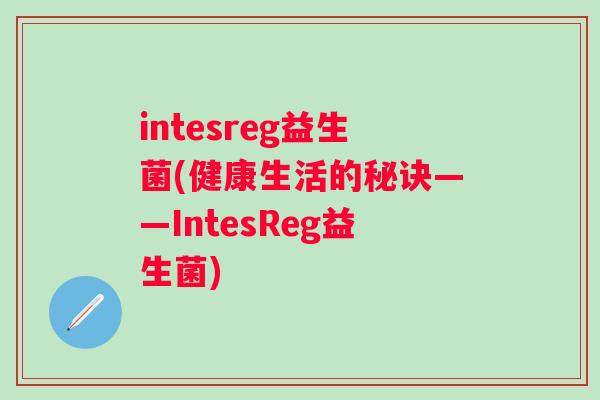 intesreg益生菌(健康生活的秘诀——IntesReg益生菌) intesreg益生菌(健康生活的秘诀——IntesReg益生菌)