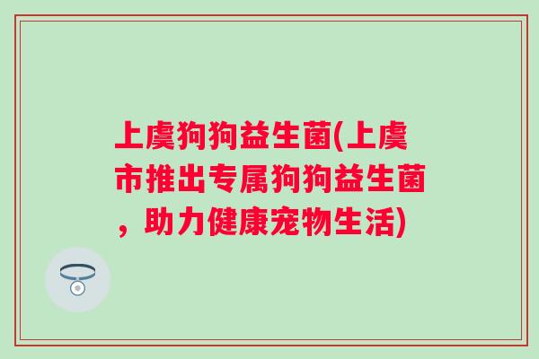 上虞狗狗益生菌(上虞市推出专属狗狗益生菌，助力健康宠物生活)