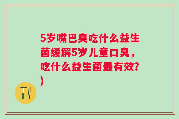 5岁嘴巴臭吃什么益生菌缓解5岁儿童，吃什么益生菌有效？)