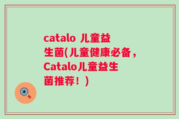 catalo 儿童益生菌(儿童健康必备,Catalo儿童益生菌推荐!) catalo 儿童益生菌(儿童健康必备,Catalo儿童益生菌推荐!)