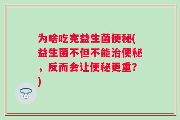 为啥吃完益生菌(益生菌不但不能,反而会让更重?) 为啥吃完益生菌(益生菌不但不能,反而会让更重?)