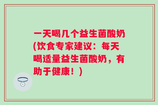 一天喝几个益生菌酸奶(饮食专家建议：每天喝适量益生菌酸奶，有助于健康！)