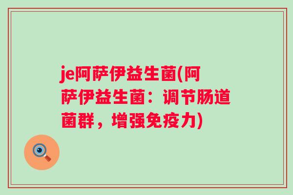je阿萨伊益生菌(阿萨伊益生菌:调节肠道菌群,增强力) je阿萨伊益生菌(阿萨伊益生菌:调节肠道菌群,增强力)