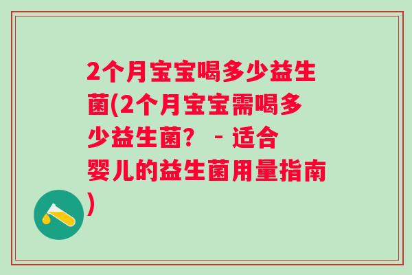 2个月宝宝喝多少益生菌(2个月宝宝需喝多少益生菌? - 适合婴儿的益生菌用量指南) 2个月宝宝喝多少益生菌(2个月宝宝需喝多少益生菌? - 适合婴儿的益生菌用量指南)