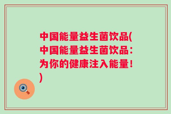 中国能量益生菌饮品(中国能量益生菌饮品:为你的健康注入能量!) 中国能量益生菌饮品(中国能量益生菌饮品:为你的健康注入能量!)