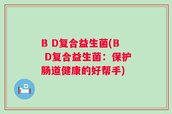 B D复合益生菌(B D复合益生菌：保护肠道健康的好帮手)