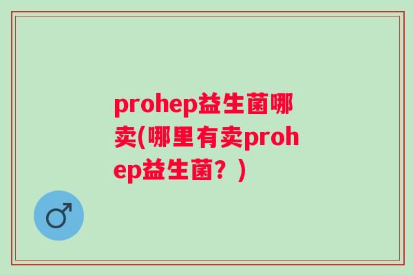 prohep益生菌哪卖(哪里有卖prohep益生菌？)