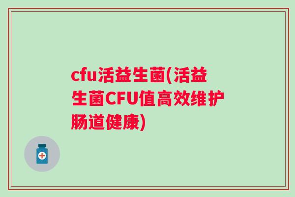 cfu活益生菌(活益生菌CFU值高效维护肠道健康) cfu活益生菌(活益生菌CFU值高效维护肠道健康)