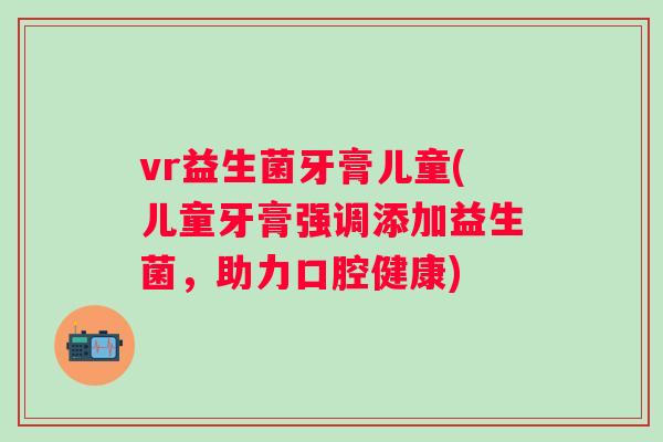 vr益生菌牙膏儿童(儿童牙膏强调添加益生菌,助力口腔健康) vr益生菌牙膏儿童(儿童牙膏强调添加益生菌,助力口腔健康)