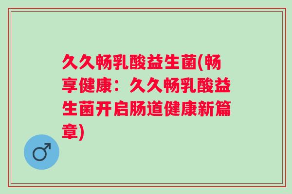久久畅乳酸益生菌(畅享健康：久久畅乳酸益生菌开启肠道健康新篇章)